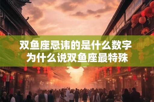 双鱼座忌讳的是什么数字 为什么说双鱼座最特殊