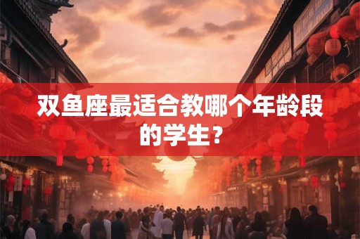 双鱼座最适合教哪个年龄段的学生？
