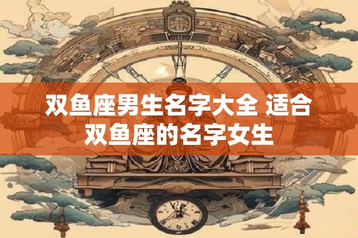 双鱼座男生名字大全 适合双鱼座的名字女生
