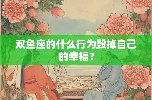 双鱼座的什么行为毁掉自己的幸福？