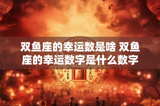 双鱼座的幸运数是啥 双鱼座的幸运数字是什么数字