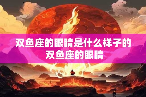 双鱼座的眼睛是什么样子的 双鱼座的眼睛