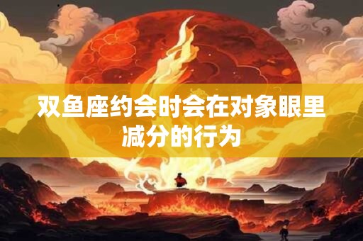 双鱼座约会时会在对象眼里减分的行为