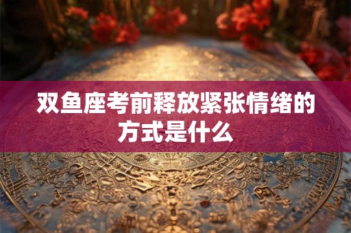 双鱼座考前释放紧张情绪的方式是什么