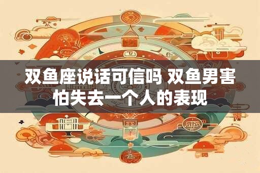 双鱼座说话可信吗 双鱼男害怕失去一个人的表现
