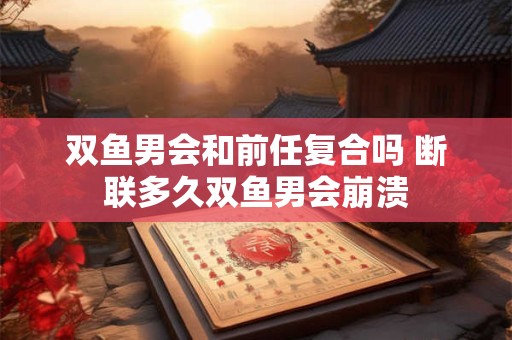双鱼男会和前任复合吗 断联多久双鱼男会崩溃