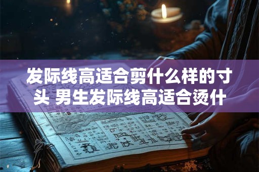 发际线高适合剪什么样的寸头 男生发际线高适合烫什么头