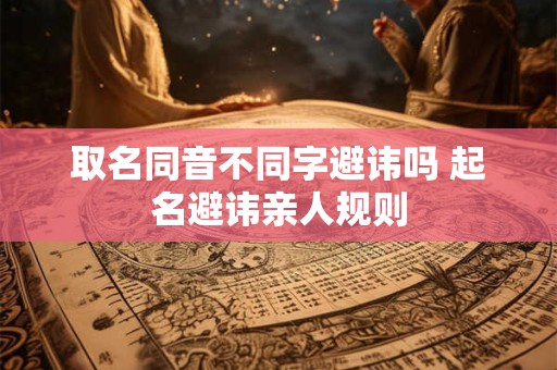 取名同音不同字避讳吗 起名避讳亲人规则