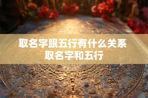取名字跟五行有什么关系 取名字和五行