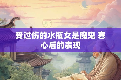受过伤的水瓶女是魔鬼 寒心后的表现