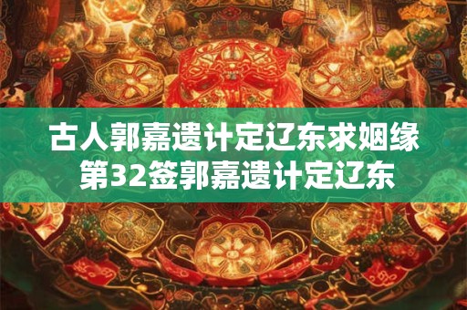 古人郭嘉遗计定辽东求姻缘 第32签郭嘉遗计定辽东
