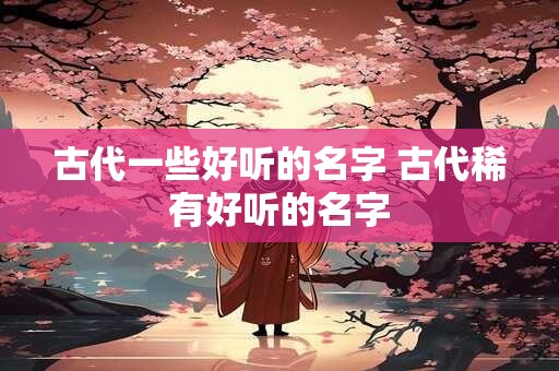 古代一些好听的名字 古代稀有好听的名字