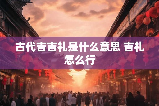 古代吉吉礼是什么意思 吉礼怎么行