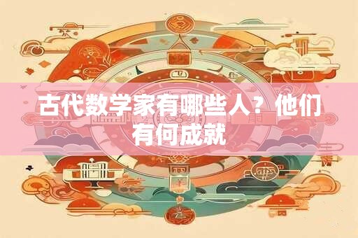 古代数学家有哪些人？他们有何成就