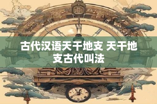 古代汉语天干地支 天干地支古代叫法
