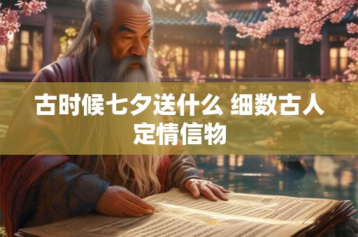 古时候七夕送什么 细数古人定情信物