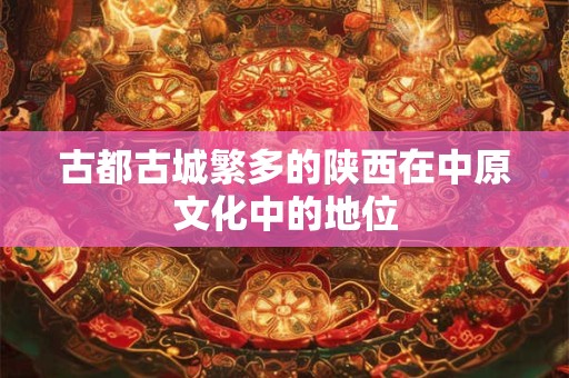 古都古城繁多的陕西在中原文化中的地位