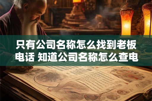 只有公司名称怎么找到老板电话 知道公司名称怎么查电话