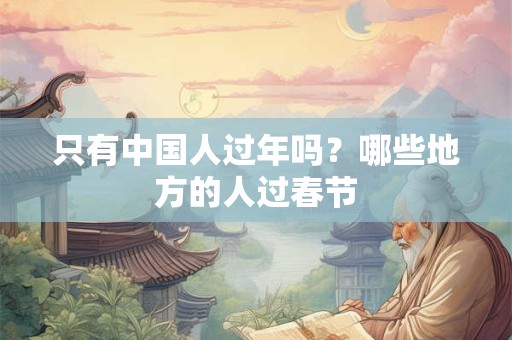 只有中国人过年吗？哪些地方的人过春节