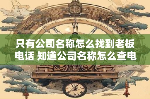 只有公司名称怎么找到老板电话 知道公司名称怎么查电话