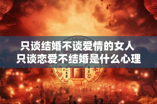 只谈结婚不谈爱情的女人 只谈恋爱不结婚是什么心理