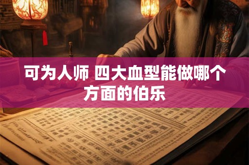 可为人师 四大血型能做哪个方面的伯乐