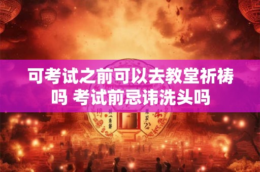 可考试之前可以去教堂祈祷吗 考试前忌讳洗头吗