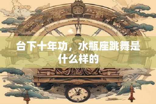 台下十年功，水瓶座跳舞是什么样的