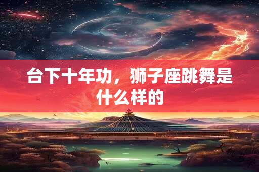台下十年功，狮子座跳舞是什么样的