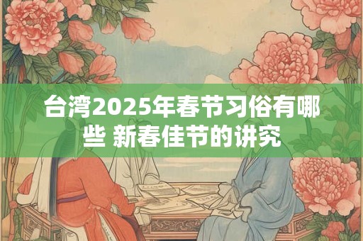 台湾2025年春节习俗有哪些 新春佳节的讲究
