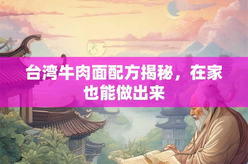 台湾牛肉面配方揭秘，在家也能做出来