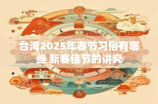 台湾2025年春节习俗有哪些 新春佳节的讲究