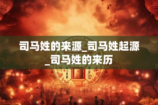 司马姓的来源_司马姓起源_司马姓的来历