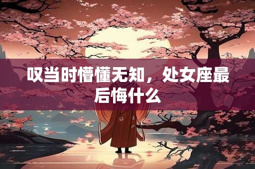 叹当时懵懂无知，处女座最后悔什么