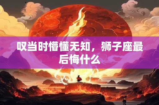 叹当时懵懂无知，狮子座最后悔什么