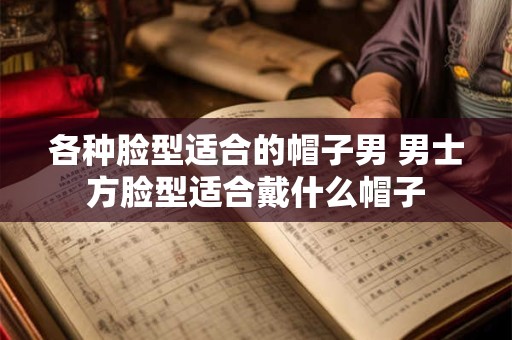 各种脸型适合的帽子男 男士方脸型适合戴什么帽子