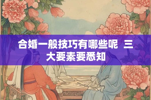 合婚一般技巧有哪些呢  三大要素要悉知