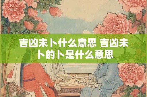 吉凶未卜什么意思 吉凶未卜的卜是什么意思