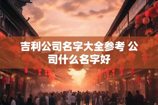 吉利大气的公司名字 高大上洋气好听的公司名