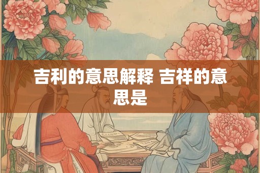 吉利的意思解释 吉祥的意思是