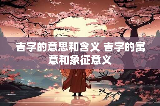 吉字的意思和寓意是什么 最吉祥的字