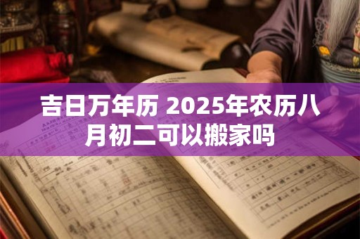 吉日万年历 2025年农历八月初二可以搬家吗