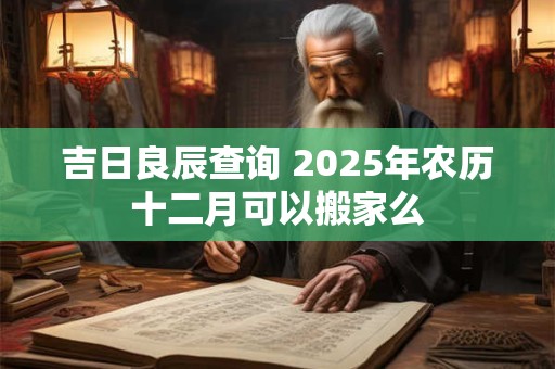 吉日良辰查询 2025年农历十二月可以搬家么
