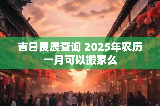 吉日良辰查询 2025年农历一月可以搬家么