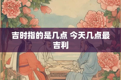 吉时青龙是什么意思 如何看吉时