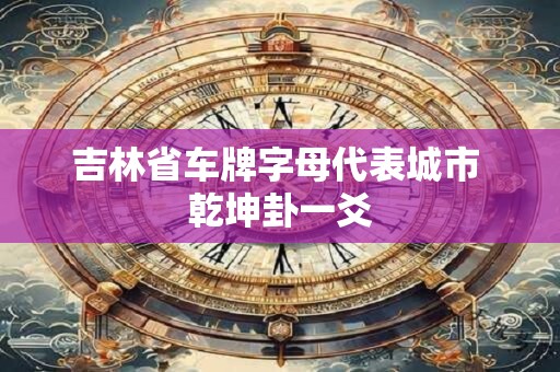 吉林省车牌字母代表城市 乾坤卦一爻