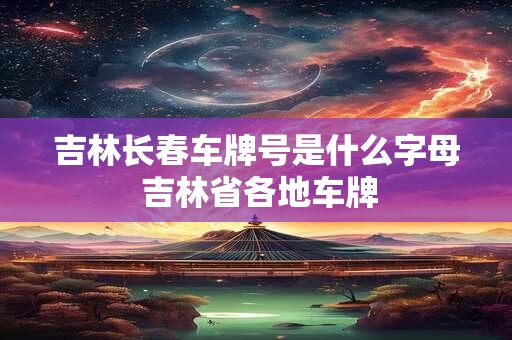 吉林长春车牌号是什么字母 吉林省各地车牌