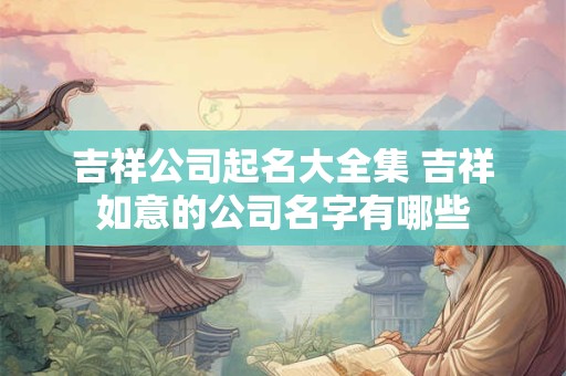 吉祥公司起名大全集 吉祥如意的公司名字有哪些