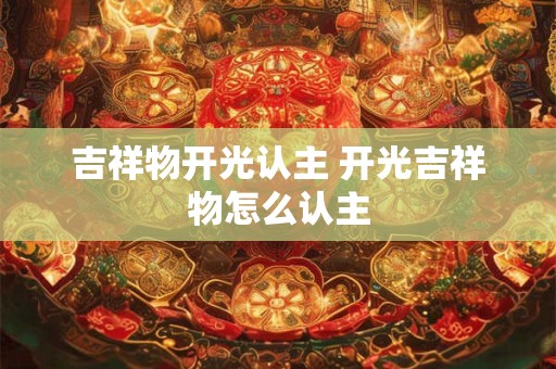 吉祥物开光认主 开光吉祥物怎么认主