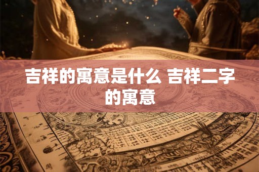 吉祥的寓意是什么 吉祥二字的寓意